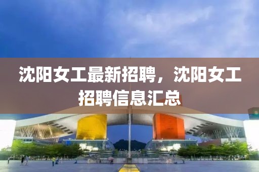 沈陽女工最新招聘，沈陽女工招聘信息匯總