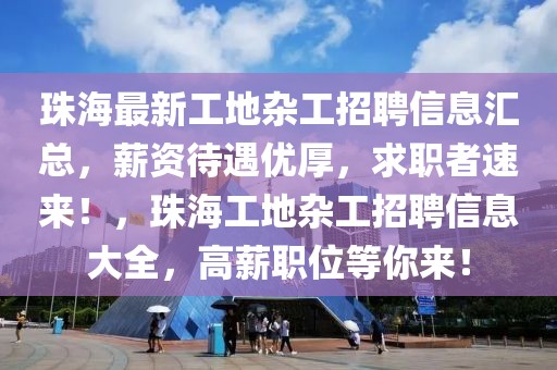 珠海最新工地雜工招聘信息匯總，薪資待遇優厚，求職者速來！，珠海工地雜工招聘信息大全，高薪職位等你來！
