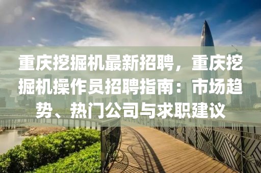 重慶挖掘機最新招聘，重慶挖掘機操作員招聘指南：市場趨勢、熱門公司與求職建議