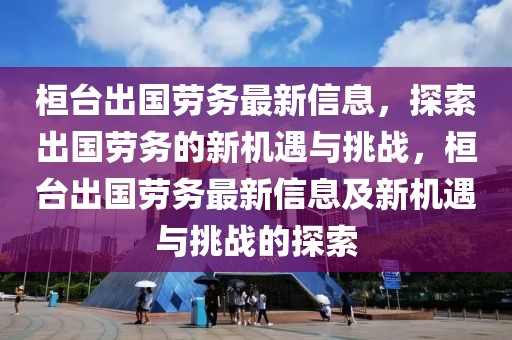 桓臺出國勞務(wù)最新信息，探索出國勞務(wù)的新機(jī)遇與挑戰(zhàn)，桓臺出國勞務(wù)最新信息及新機(jī)遇與挑戰(zhàn)的探索