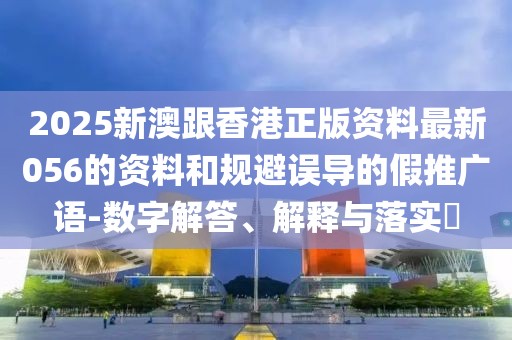 2025新澳跟香港正版資料最新056的資料和規(guī)避誤導(dǎo)的假推廣語(yǔ)-數(shù)字解答、解釋與落實(shí)?