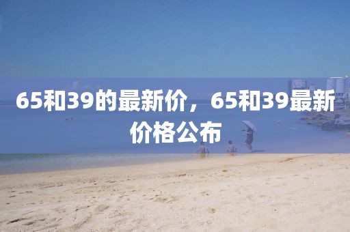 65和39的最新價，65和39最新價格公布