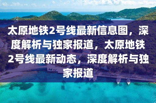 太原地鐵2號線最新信息圖，深度解析與獨家報道，太原地鐵2號線最新動態(tài)，深度解析與獨家報道