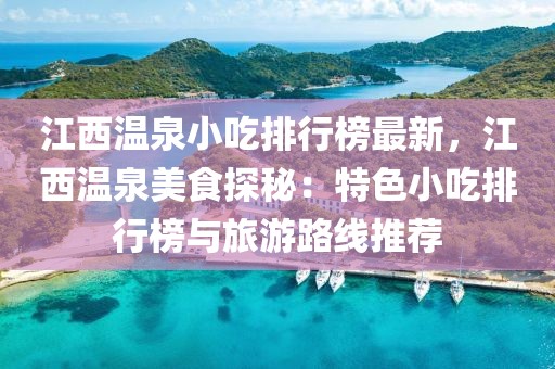 江西溫泉小吃排行榜最新，江西溫泉美食探秘：特色小吃排行榜與旅游路線推薦