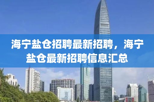 海寧鹽倉招聘最新招聘，海寧鹽倉最新招聘信息匯總