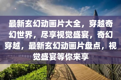 最新玄幻動畫片大全，穿越奇幻世界，盡享視覺盛宴，奇幻穿越，最新玄幻動畫片盤點，視覺盛宴等你來享