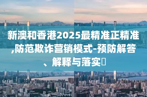 新澳和香港2025最精準(zhǔn)正精準(zhǔn),防范欺詐營銷模式-預(yù)防解答、解釋與落實(shí)?