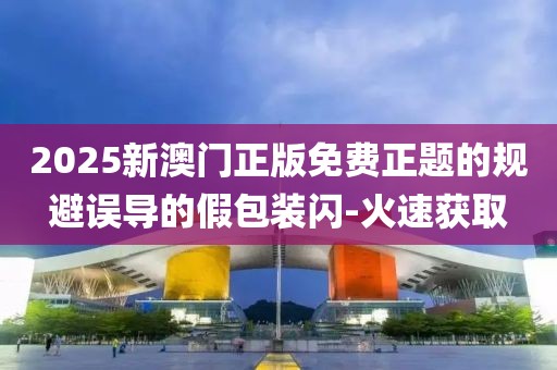 2025新澳門正版免費正題的規(guī)避誤導(dǎo)的假包裝閃-火速獲取