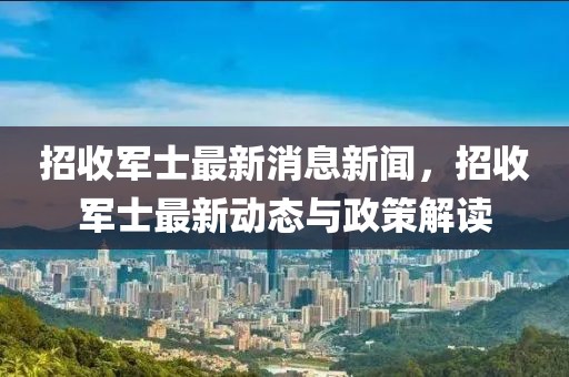 招收軍士最新消息新聞，招收軍士最新動態與政策解讀