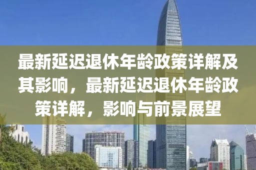 最新延遲退休年齡政策詳解及其影響，最新延遲退休年齡政策詳解，影響與前景展望