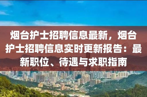 煙臺護士招聘信息最新，煙臺護士招聘信息實時更新報告：最新職位、待遇與求職指南