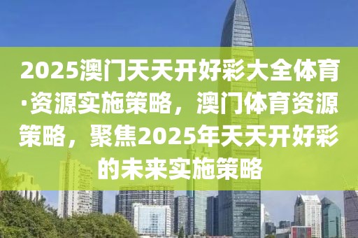 2025澳門天天開好彩大全體育·資源實施策略，澳門體育資源策略，聚焦2025年天天開好彩的未來實施策略