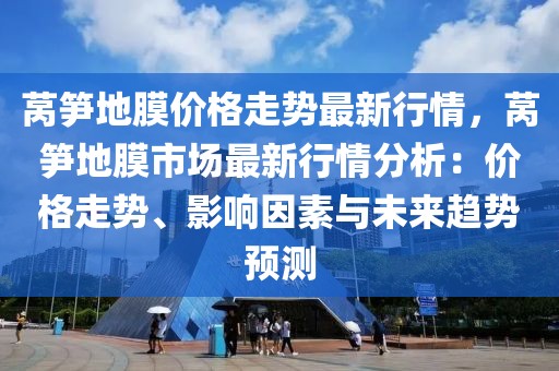 萵筍地膜價(jià)格走勢(shì)最新行情，萵筍地膜市場(chǎng)最新行情分析：價(jià)格走勢(shì)、影響因素與未來趨勢(shì)預(yù)測(cè)