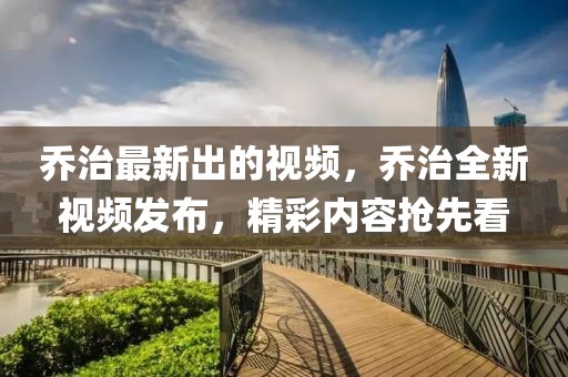 喬治最新出的視頻，喬治全新視頻發布，精彩內容搶先看
