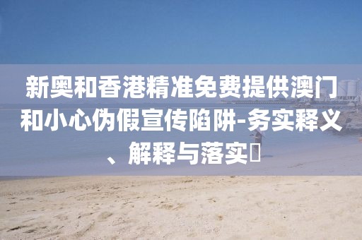 新奧和香港精準免費提供澳門和小心偽假宣傳陷阱-務實釋義、解釋與落實?