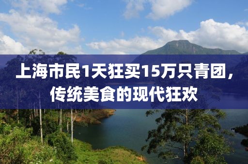 上海市民1天狂買15萬只青團，傳統美食的現代狂歡