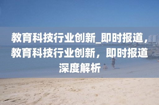 教育科技行業創新_即時報道，教育科技行業創新，即時報道深度解析