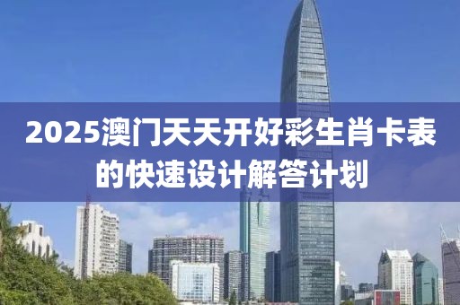 2025澳門天天開好彩生肖卡表的快速設計解答計劃