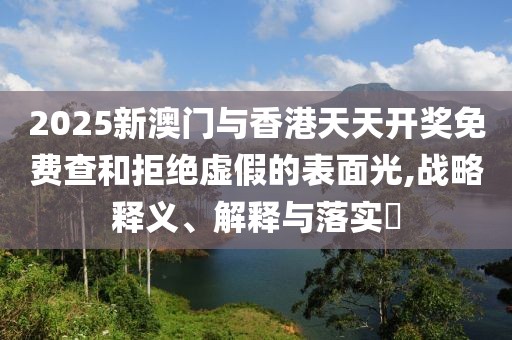 2025新澳門與香港天天開(kāi)獎(jiǎng)免費(fèi)查和拒絕虛假的表面光,戰(zhàn)略釋義、解釋與落實(shí)?