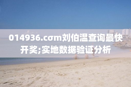 014936.cσm劉伯溫查詢最快開獎;實地數據驗證分析