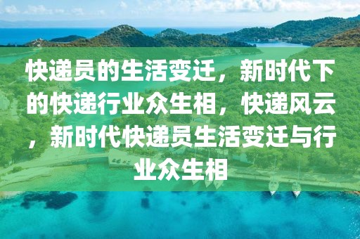 快遞員的生活變遷，新時(shí)代下的快遞行業(yè)眾生相，快遞風(fēng)云，新時(shí)代快遞員生活變遷與行業(yè)眾生相