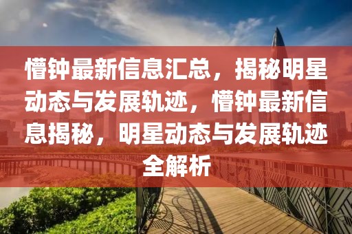 懵鐘最新信息匯總，揭秘明星動態與發展軌跡，懵鐘最新信息揭秘，明星動態與發展軌跡全解析