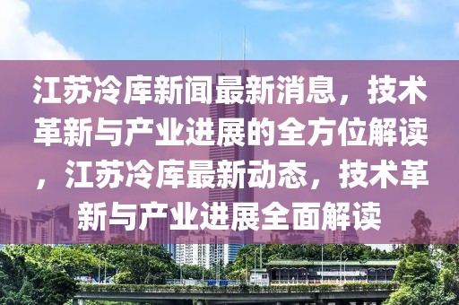 江蘇冷庫新聞最新消息，技術革新與產業進展的全方位解讀，江蘇冷庫最新動態，技術革新與產業進展全面解讀