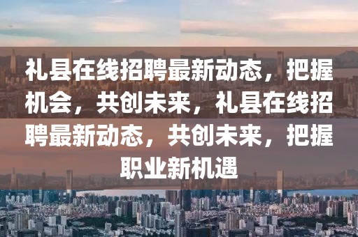 禮縣在線招聘最新動(dòng)態(tài)，把握機(jī)會(huì)，共創(chuàng)未來，禮縣在線招聘最新動(dòng)態(tài)，共創(chuàng)未來，把握職業(yè)新機(jī)遇