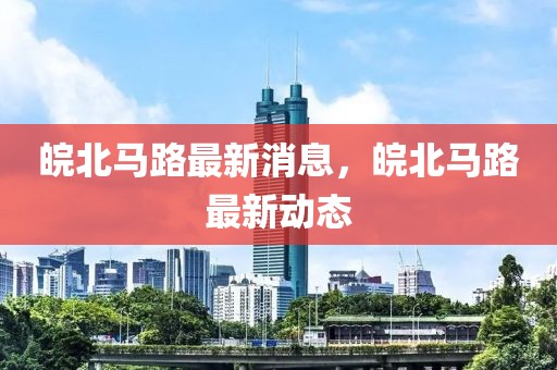 皖北馬路最新消息，皖北馬路最新動態(tài)