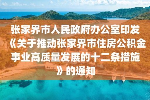 張家界市人民政府辦公室印發《關于推動張家界市住房公積金事業高質量發展的十二條措施》的通知