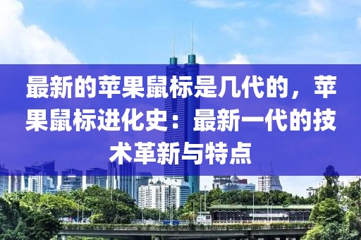 最新的蘋果鼠標(biāo)是幾代的，蘋果鼠標(biāo)進(jìn)化史：最新一代的技術(shù)革新與特點(diǎn)