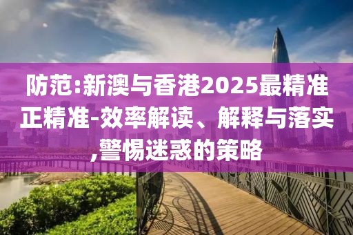 防范:新澳與香港2025最精準(zhǔn)正精準(zhǔn)-效率解讀、解釋與落實(shí),警惕迷惑的策略