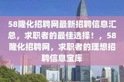 58隆化招聘網(wǎng)最新招聘信息匯總，求職者的最佳選擇！，58隆化招聘網(wǎng)，求職者的理想招聘信息寶庫