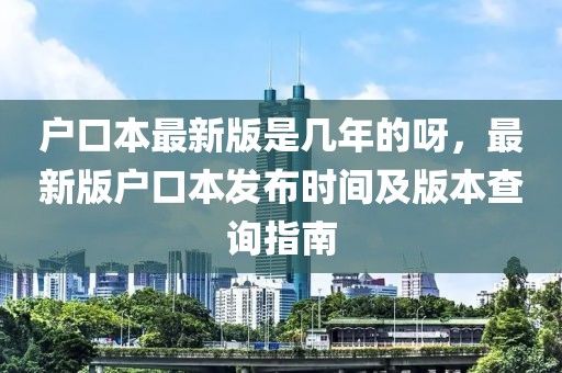 戶口本最新版是幾年的呀，最新版戶口本發布時間及版本查詢指南