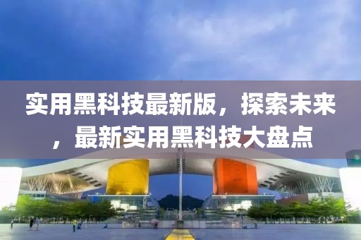 實用黑科技最新版，探索未來，最新實用黑科技大盤點
