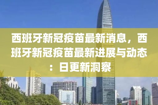 西班牙新冠疫苗最新消息，西班牙新冠疫苗最新進(jìn)展與動(dòng)態(tài)：日更新洞察