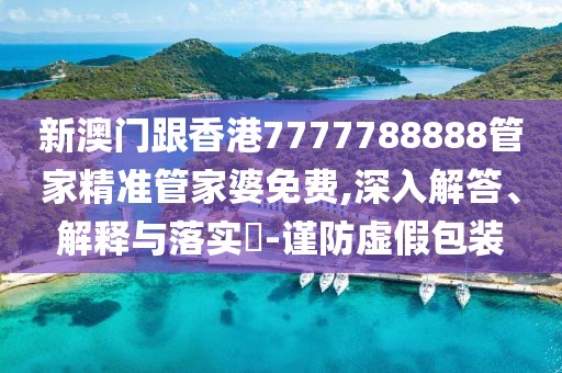 新澳門跟香港7777788888管家精準管家婆免費,深入解答、解釋與落實?-謹防虛假包裝