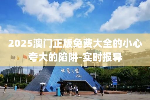 2025澳門正版免費大全的小心夸大的陷阱-實時報導