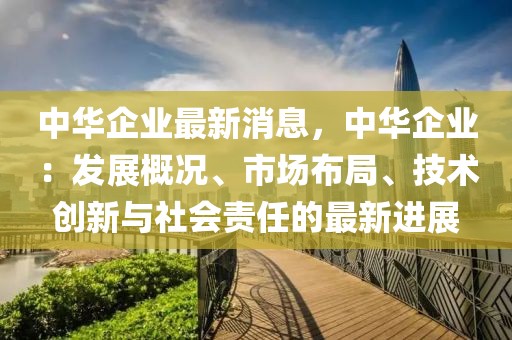中華企業最新消息，中華企業：發展概況、市場布局、技術創新與社會責任的最新進展