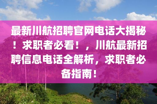 最新川航招聘官網(wǎng)電話大揭秘！求職者必看！，川航最新招聘信息電話全解析，求職者必備指南！