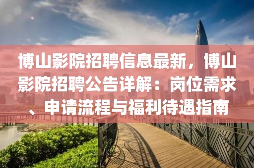 博山影院招聘信息最新，博山影院招聘公告詳解：崗位需求、申請流程與福利待遇指南