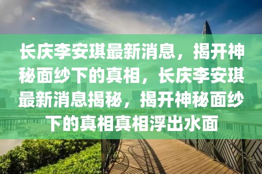 長慶李安琪最新消息，揭開神秘面紗下的真相，長慶李安琪最新消息揭秘，揭開神秘面紗下的真相真相浮出水面