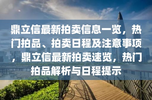 鼎立信最新拍賣信息一覽，熱門拍品、拍賣日程及注意事項，鼎立信最新拍賣速覽，熱門拍品解析與日程提示