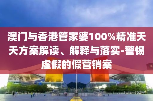 澳門與香港管家婆100%精準(zhǔn)天天方案解讀、解釋與落實(shí)-警惕虛假的假營(yíng)銷案