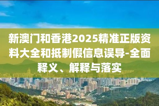 新澳門和香港2025精準(zhǔn)正版資料大全和抵制假信息誤導(dǎo)-全面釋義、解釋與落實(shí)