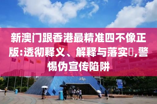 新澳門跟香港最精準(zhǔn)四不像正版:透徹釋義、解釋與落實(shí)?,警惕偽宣傳陷阱