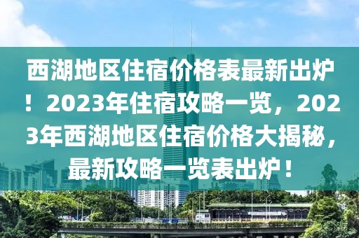 西湖地區住宿價格表最新出爐！2023年住宿攻略一覽，2023年西湖地區住宿價格大揭秘，最新攻略一覽表出爐！