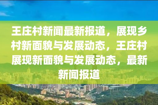 王莊村新聞最新報道，展現鄉村新面貌與發展動態，王莊村展現新面貌與發展動態，最新新聞報道