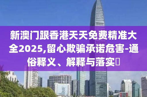 新澳門跟香港天天免費精準大全2025,留心欺騙承諾危害-通俗釋義、解釋與落實?
