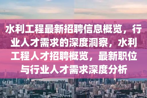 水利工程最新招聘信息概覽，行業人才需求的深度洞察，水利工程人才招聘概覽，最新職位與行業人才需求深度分析